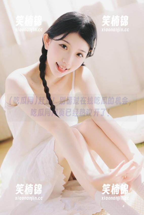 赶紧！别错过在线吃瓜的机会，吃瓜网网页已经热议开了！