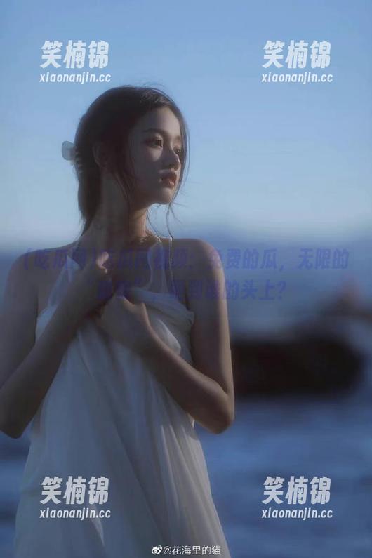 吃瓜网视频：免费的瓜，无限的“甜蜜”，砸到谁的头上？