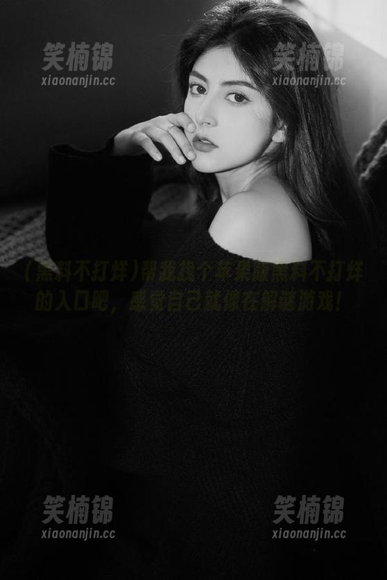 帮我找个苹果版黑料不打烊的入口吧，感觉自己就像在解谜游戏！