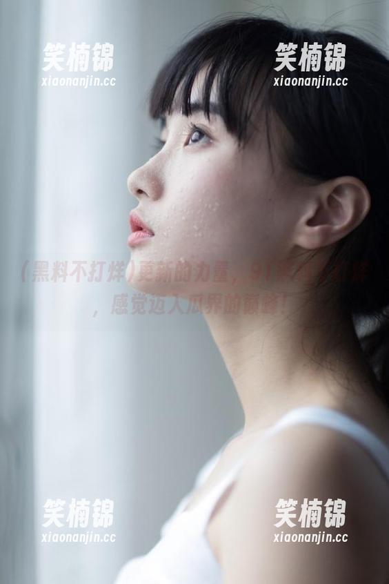 更新的力量，91黑料不打烊，感觉迈入瓜界的巅峰！