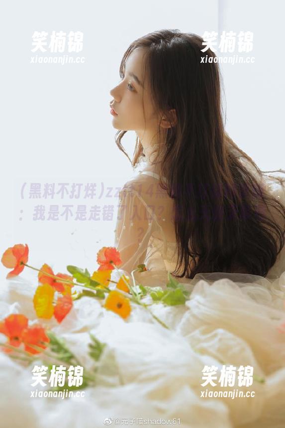黑料不打烊 zztt14黑料不打烊网页版:我是不是走错了入口?怎么天窗无辜愁?